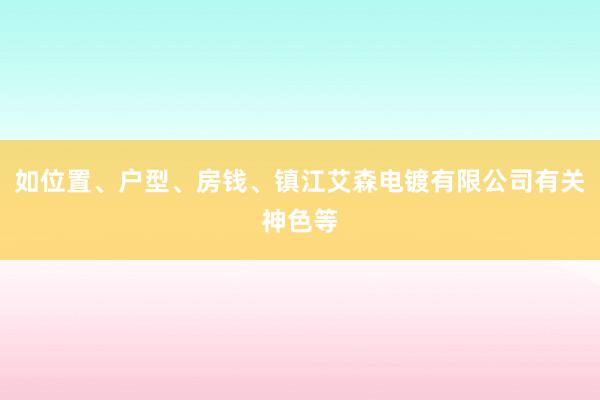 如位置、户型、房钱、镇江艾森电镀有限公司有关神色等