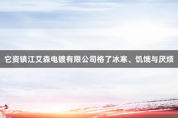 它资镇江艾森电镀有限公司格了冰寒、饥饿与厌烦