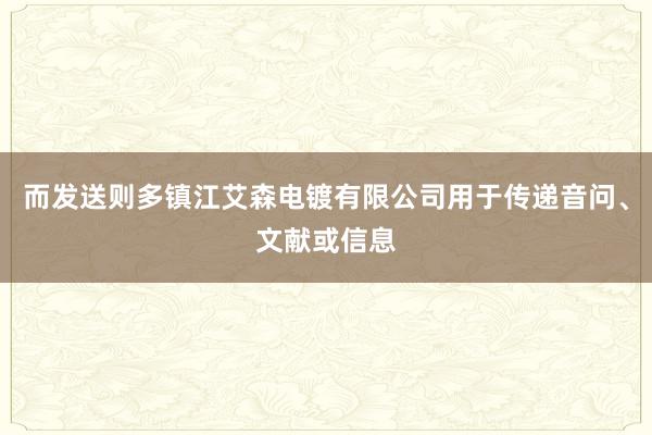 而发送则多镇江艾森电镀有限公司用于传递音问、文献或信息
