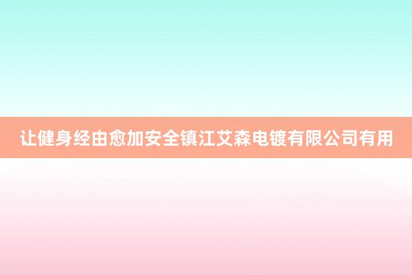 让健身经由愈加安全镇江艾森电镀有限公司有用